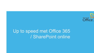 Up to speed met Office 365
        / SharePoint online
 