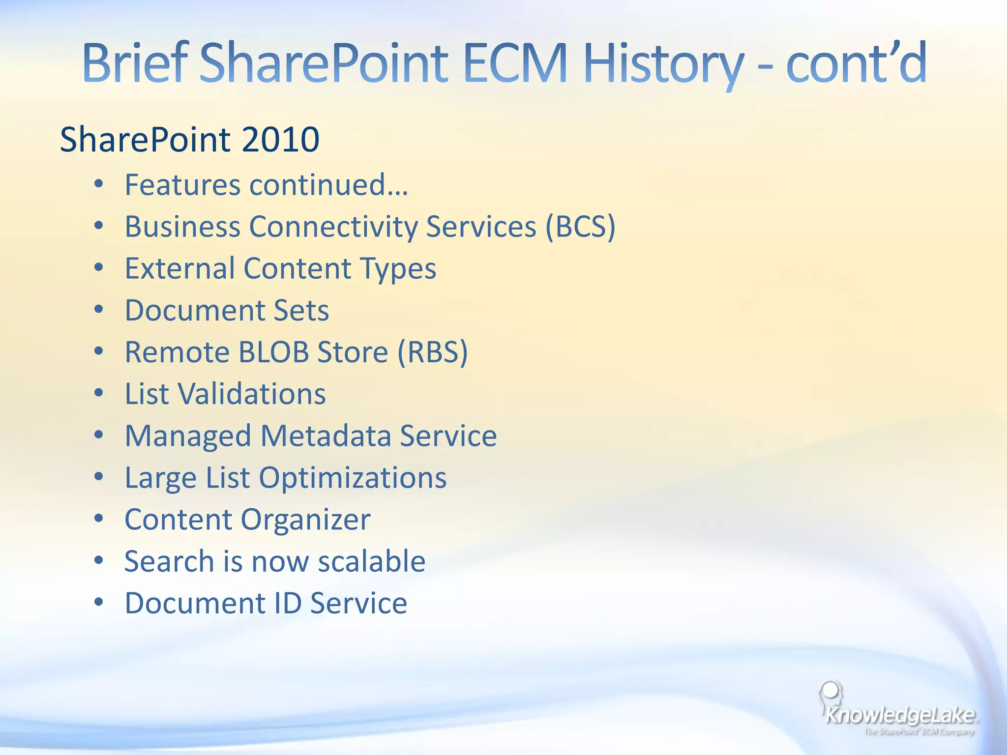 SharePoint 2003Custom site definitions and templatesMetadata columns created at the library levelSearches constrained to a single librarySite and Library level securityLocal Admin was by default an admin in SharePointBrief SharePoint ECM History    SharePoint 2007FeaturesContent Types at site collection levelItem level security Search across library, sites, site Collection and web applicationsExternal BLOB Store (EBS) – with SP1