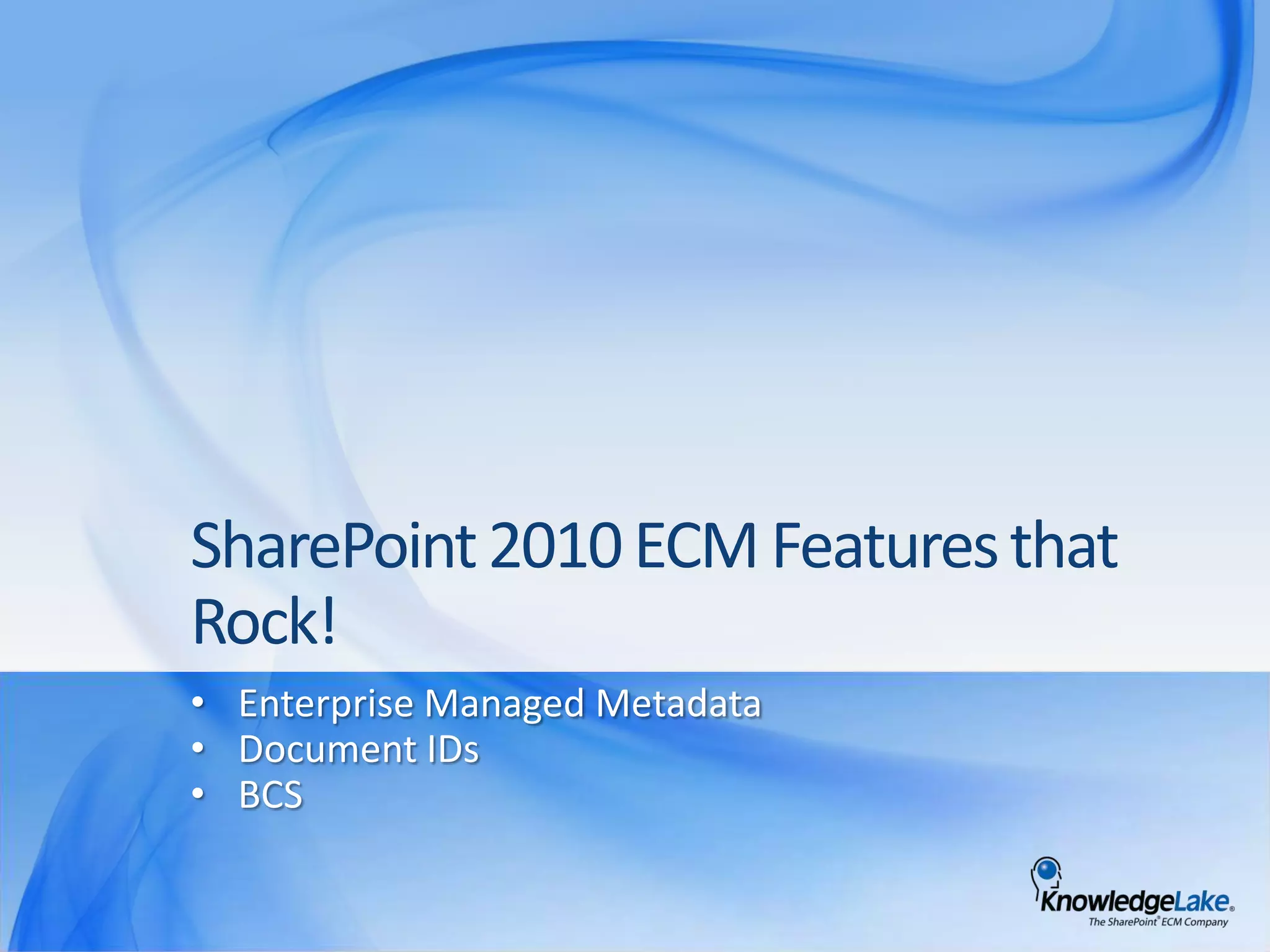 Microsoft’s ECM Philosophy The Three “E”sEveryone in the organization has access to and benefits from featuresCapabilities can be adjusted – everyone sees as much as they needEveryoneParticipatesEasy for IW: Supreme user acceptance & supreme adoptabilityEasy for IT: Great OOB, fast to deploy & easy to manageEasyto UseConsistently high performance at scaleFeature depth, customizability and extensibilityEnterpriseReady