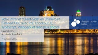 SharePoint Saturday Québec#SPSQuebec
1er octobre 2016
SharePoint Saturday
Québec
Votre intranet "Client-Side" en SharePoint
Online/O365 avec PnP, Knockout JS,
TypeScript, Webpack et bien plus encore!
Franck Cornu
Architecte SharePoint
 