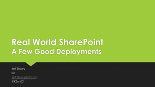 Real World SharePoint
A Few Good Deployments
Jeff Shuey
K2
Jeff.Shuey@K2.com
@K2onK2
 