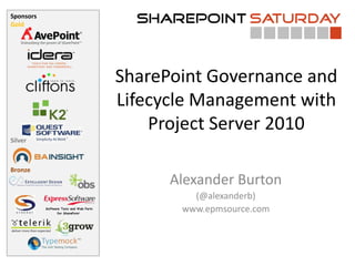 SharePoint Governance and Lifecycle Management with Project Server 2010 Alexander Burton (@alexanderb) www.epmsource.com 