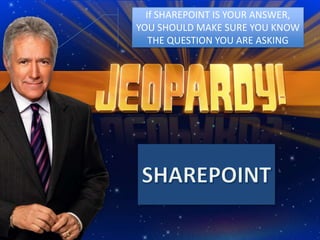 If SHAREPOINT IS YOUR ANSWER, YOU SHOULD MAKE SURE YOU KNOW THE QUESTION YOU ARE ASKING SHAREPOINT 