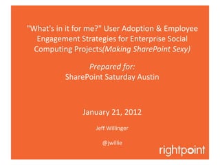 "What's in it for me?" User Adoption & Employee
   Engagement Strategies for Enterprise Social
  Computing Projects(Making SharePoint Sexy)

                Prepared for:
          SharePoint Saturday Austin



               January 21, 2012
                   Jeff Willinger

                     @jwillie
 