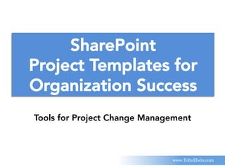 SharePoint
Project Templates for
Organization Success
Tools for Project Change Management
www.TobyElwin.com
 