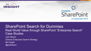 SharePoint Search for Dummies 
Real World Value through SharePoint “Enterprise Search” 
Case Studies 
Joel Oleson 
Director Enterprise Search Strategy 
BA Insight 
@joeloleson 
 