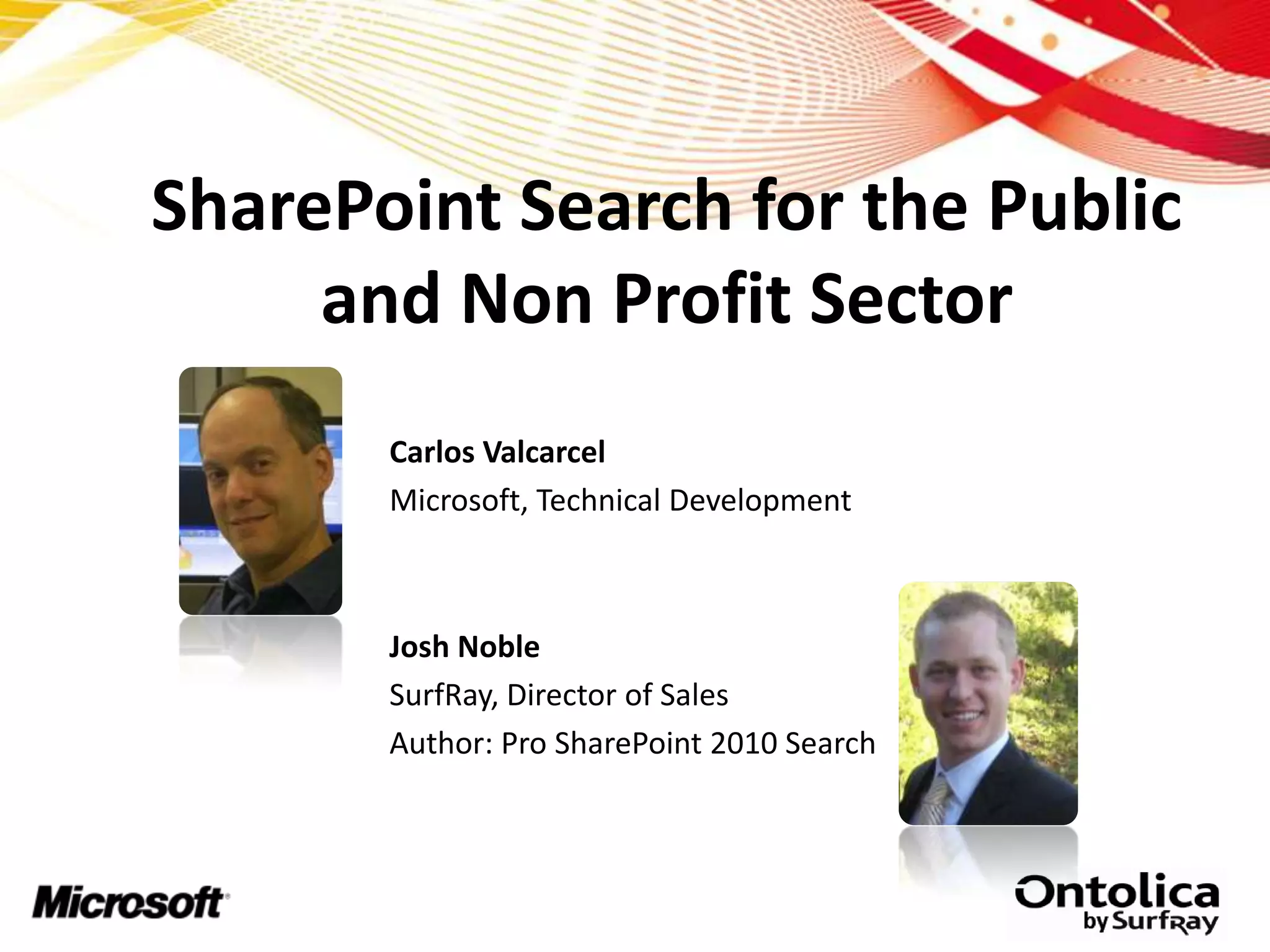 SharePoint Search for the Public
     and Non Profit Sector
       Carlos Valcarcel
       Microsoft, Technical Development



       Josh Noble
       SurfRay, Director of Sales
       Author: Pro SharePoint 2010 Search
 