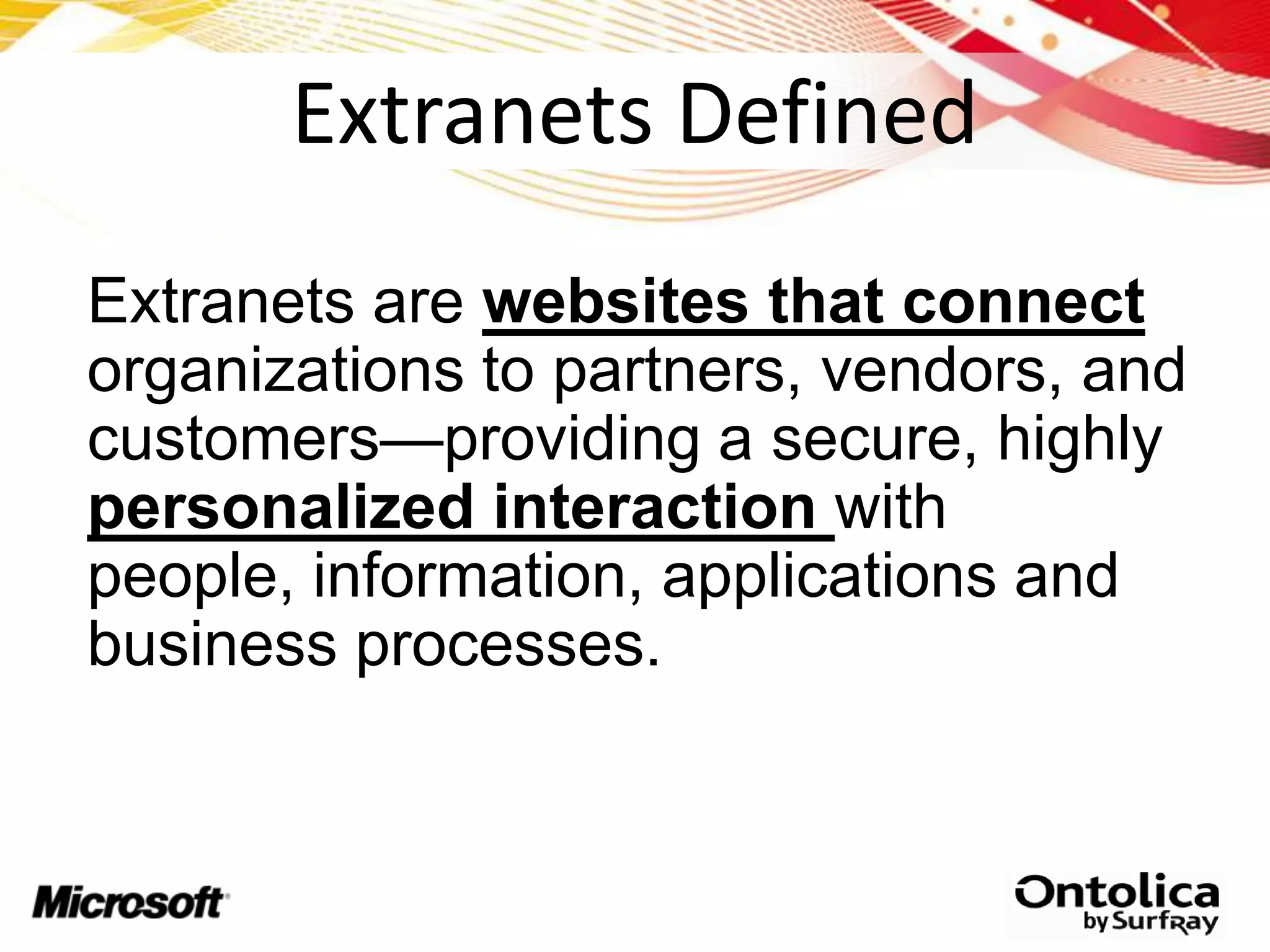 Extranets Defined
Extranets Defined
Extranets are websites that connect
organizations to partners, vendors, and
customers—providing a secure, highly
personalized interaction with
people, information, applications and
business processes.
 