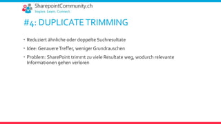 #4: DUPLICATETRIMMING
 Reduziert ähnliche oder doppelte Suchresultate
 Idee: GenauereTreffer, weniger Grundrauschen
 Problem: SharePoint trimmt zu viele Resultate weg, wodurch relevante
Informationen gehen verloren
 