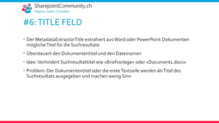 #6:TITLE FELD
 Der MetadataExtractorTitle extrahiert ausWord oder PowerPoint Dokumenten
möglicheTitel für die Suchresultate
 Übersteuert den Dokumententitel und den Dateinamen
 Idee:Verhindert Suchresultattitel wie «Briefvorlage» oder «Document1.docx»
 Problem: Der Dokumententitel oder die ersteTextzeile werden alsTitel des
Suchresultats ausgegeben und machen wenig Sinn
 