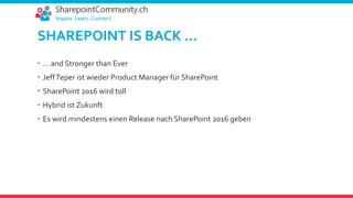 SHAREPOINT IS BACK …
 … and Stronger than Ever
 JeffTeper ist wieder Product Manager für SharePoint
 SharePoint 2016 wird toll
 Hybrid ist Zukunft
 Es wird mindestens einen Release nach SharePoint 2016 geben
 