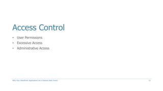 Access Control
• User Permissions
• Excessive Access
• Administrative Access
Why Your SharePoint Applications are a Hackers Best Friend 11
 