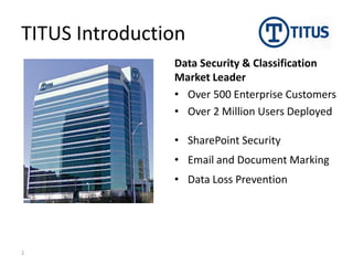 TITUS Introduction
                Data Security & Classification
                Market Leader
                • Over 500 Enterprise Customers
                • Over 2 Million Users Deployed

                • SharePoint Security
                • Email and Document Marking
                • Data Loss Prevention




2
 
