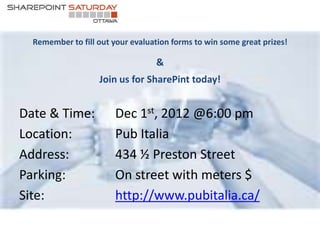 Remember to fill out your evaluation forms to win some great prizes!

                                  &
                   Join us for SharePint today!


Date & Time:            Dec 1st, 2012 @6:00 pm
Location:               Pub Italia
Address:                434 ½ Preston Street
Parking:                On street with meters $
Site:                   http://www.pubitalia.ca/
 