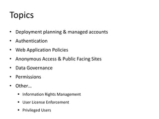 Topics
• Deployment planning & managed accounts
• Authentication
• Web Application Policies
• Anonymous Access & Public Facing Sites
• Data Governance
• Permissions
• Other…
    Information Rights Management
    User License Enforcement
    Privileged Users
 