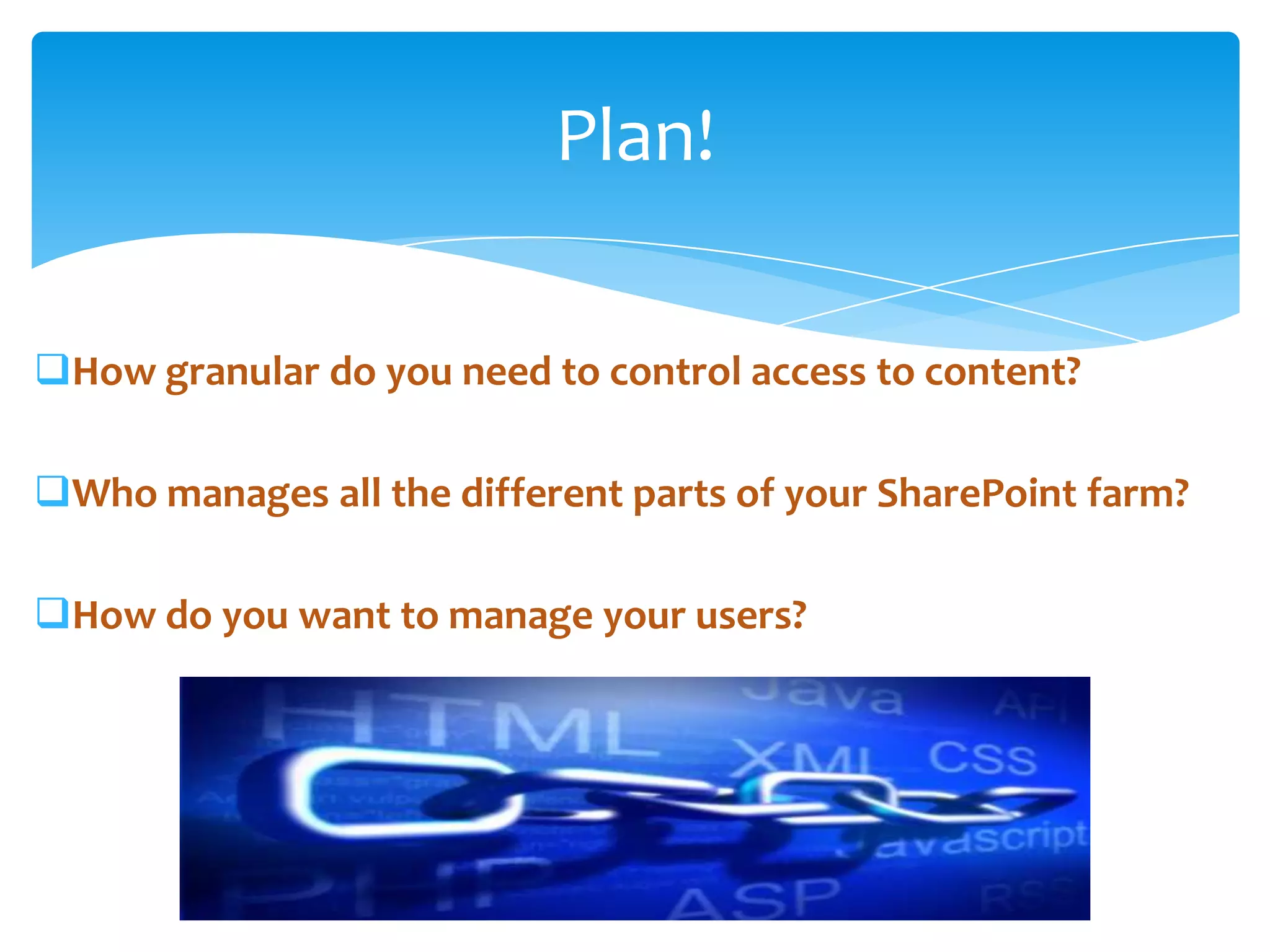 Plan!

 How granular do you need to control access to content?

 Who manages all the different parts of your SharePoint farm?

 How do you want to manage your users?




Email               Cell           Twitter          Blog
cbuck@axceler.com   425.246.2823   @buckleyplanet   http://buckleyplanet.com
 