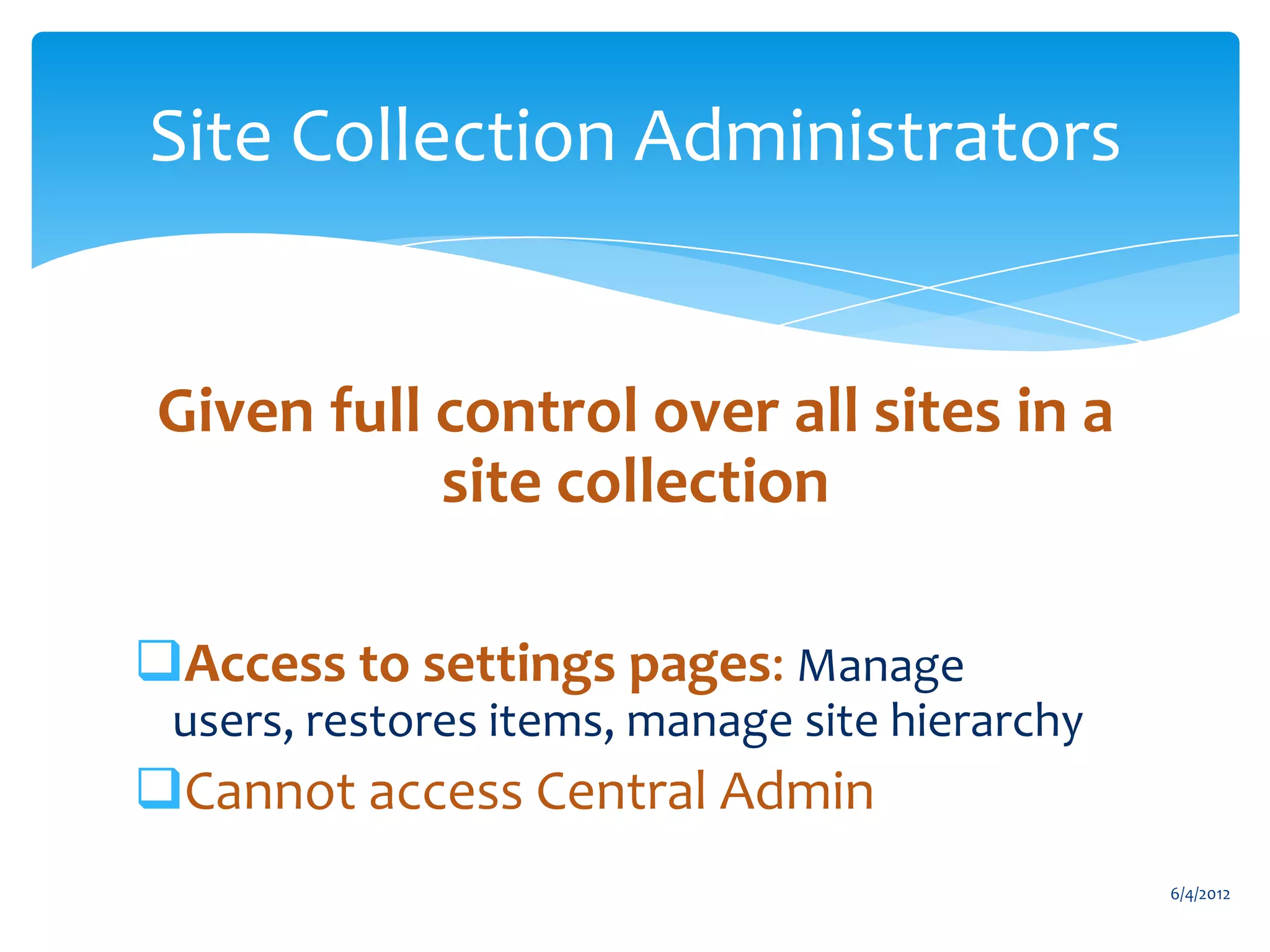 Site Collection Administrators


              Given full control over all sites in a
                         site collection

           Access to settings pages: Manage
               users, restores items, manage site hierarchy
           Cannot access Central Admin
                                                                               6/4/2012
Email               Cell           Twitter          Blog
cbuck@axceler.com   425.246.2823   @buckleyplanet   http://buckleyplanet.com
 