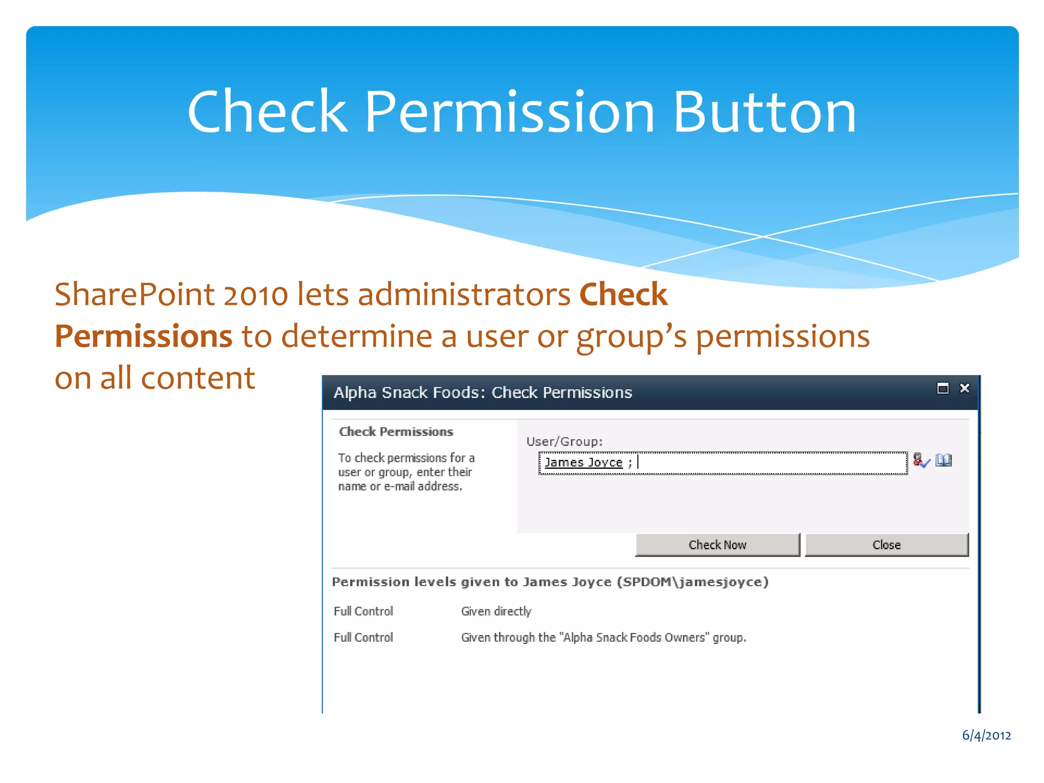 Check Permission Button

    SharePoint 2010 lets administrators Check
    Permissions to determine a user or group’s permissions
    on all content




                                                                                6/4/2012
Email                Cell           Twitter          Blog
cbuck@axceler.com    425.246.2823   @buckleyplanet   http://buckleyplanet.com
 