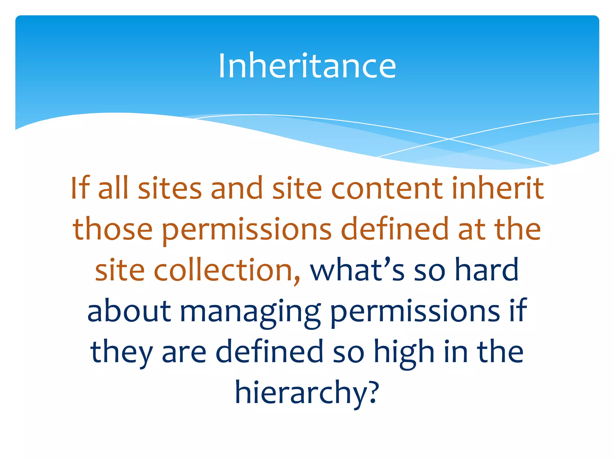 Inheritance


            If all sites and site content inherit
            those permissions defined at the
               site collection, what’s so hard
              about managing permissions if
              they are defined so high in the
                          hierarchy?
Email               Cell           Twitter          Blog
cbuck@axceler.com   425.246.2823   @buckleyplanet   http://buckleyplanet.com
 