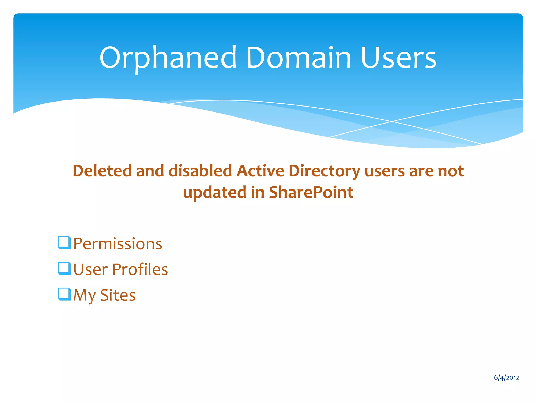Orphaned Domain Users


               Deleted and disabled Active Directory users are not
                             updated in SharePoint

           Permissions
           User Profiles
           My Sites



                                                                               6/4/2012
Email               Cell           Twitter          Blog
cbuck@axceler.com   425.246.2823   @buckleyplanet   http://buckleyplanet.com
 
