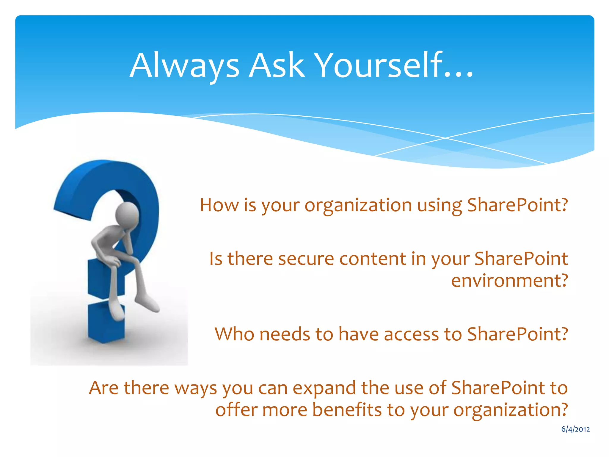 Always Ask Yourself…


                                       How is your organization using SharePoint?

                                        Is there secure content in your SharePoint
                                                                     environment?

                                        Who needs to have access to SharePoint?

                    Are there ways you can expand the use of SharePoint to
                                  offer more benefits to your organization?
                                                                                    6/4/2012
Email                   Cell            Twitter          Blog
cbuck@axceler.com       425.246.2823    @buckleyplanet   http://buckleyplanet.com
 