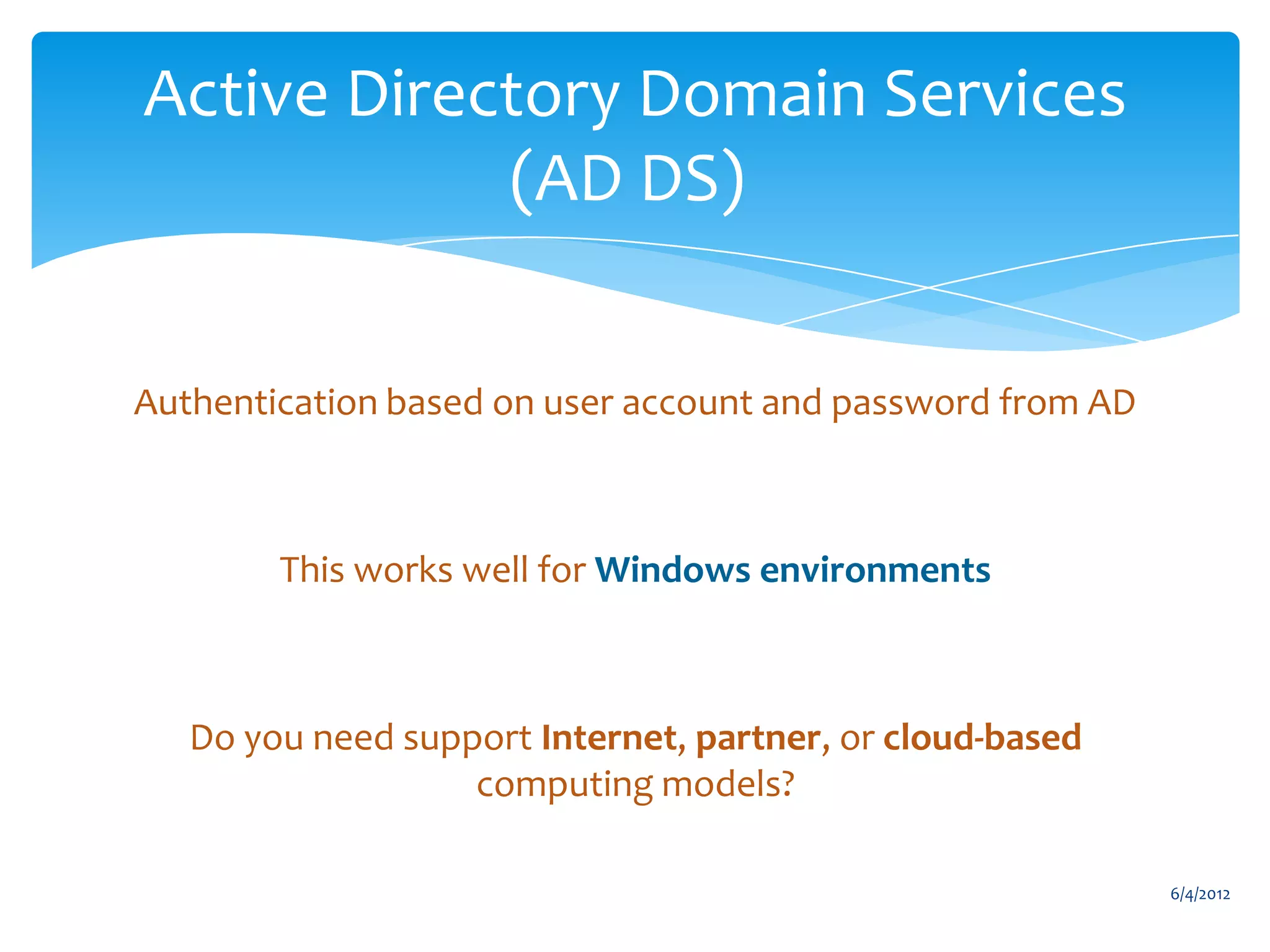 Active Directory Domain Services
                        (AD DS)


           Authentication based on user account and password from AD



                         This works well for Windows environments



                    Do you need support Internet, partner, or cloud-based
                                    computing models?

                                                                                   6/4/2012
Email                   Cell           Twitter          Blog
cbuck@axceler.com       425.246.2823   @buckleyplanet   http://buckleyplanet.com
 