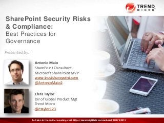 SharePoint Security Risks
& Compliance:
Best Practices for
Governance
Antonio Maio
SharePoint Consultant,
Microsoft SharePoint MVP
www.trustsharepoint.com
@AntonioMaio2
Chris Taylor
Dir of Global Product Mgt
Trend Micro
@ctaylor123
Presented by:
To listen to the online recording visit: https://www.brighttalk.com/webcast/1506/102913
 