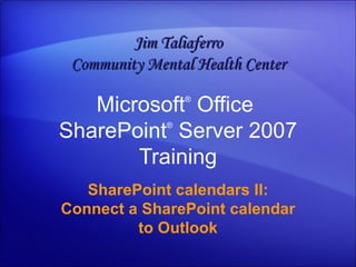 Microsoft ®  Office  SharePoint ®  Server  2007 Training SharePoint calendars II: Connect a SharePoint calendar to Outlook Jim Taliaferro Community Mental Health Center 