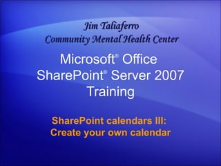 SharePoint calendars III:  Create your own calendar Microsoft ®  Office  SharePoint ®  Server  2007 Training Jim Taliaferro Community Mental Health Center 