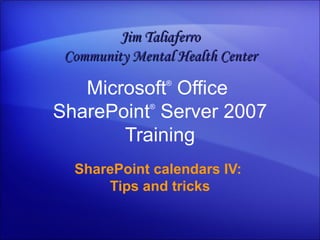 Microsoft ®  Office  SharePoint ®  Server  2007 Training SharePoint calendars IV:  Tips and tricks Jim Taliaferro Community Mental Health Center 