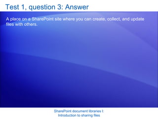 Test 1, question 3: Answer A place on a SharePoint site where you can create, collect, and update files with others.  SharePoint document libraries I: Introduction to sharing files 