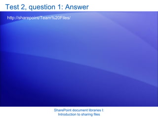Test 2, question 1: Answer http://sharepoint/Team%20Files/ SharePoint document libraries I: Introduction to sharing files 
