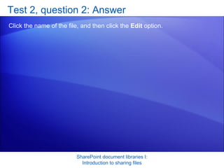 Test 2, question 2: Answer Click the name of the file, and then click the  Edit  option. SharePoint document libraries I: Introduction to sharing files 
