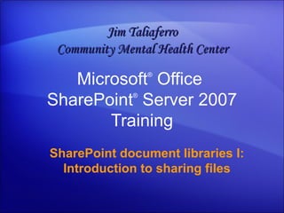 Microsoft ®  Office  SharePoint ®  Server  2007 Training SharePoint document libraries I: Introduction to sharing files Jim Taliaferro Community Mental Health Center 