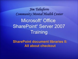 Microsoft ®  Office  SharePoint ®  Server  2007 Training SharePoint document libraries II: All about checkout Jim Taliaferro Community Mental Health Center 
