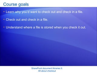 Course goals Learn why you’d want to check out and check in a file. Check out and check in a file. Understand where a file is stored when you check it out.  SharePoint document libraries II: All about checkout 