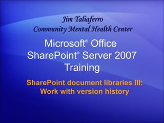 Microsoft ®  Office  SharePoint ®  Server  2007 Training SharePoint document libraries III: Work with version history Jim Taliaferro Community Mental Health Center 