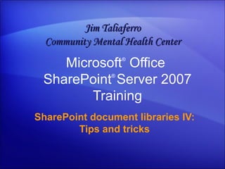 Microsoft ®  Office  SharePoint ®  Server  2007 Training SharePoint document libraries IV: Tips and tricks Jim Taliaferro Community Mental Health Center 