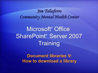 Microsoft ®  Office  SharePoint ®  Server  2007 Training Document libraries V: How to download a library Jim Taliaferro Community Mental Health Center 