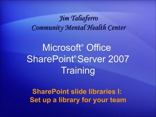 Microsoft ®  Office  SharePoint ®  Server  2007 Training SharePoint slide libraries I:  Set up a library for your team Jim Taliaferro Community Mental Health Center 