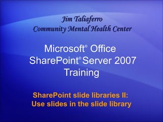 Microsoft ®  Office   SharePoint ®  Server  2007 Training SharePoint slide libraries II:  Use slides in the slide library Jim Taliaferro Community Mental Health Center 