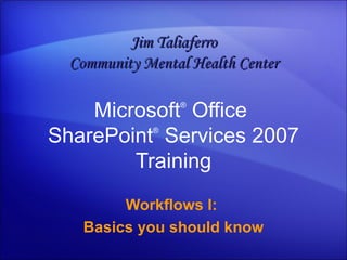 Microsoft ®  Office  SharePoint ®  Services  2007 Training Workflows I:  Basics you should know Jim Taliaferro Community Mental Health Center 