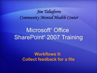 Microsoft ®  Office  SharePoint ®   2007 Training Workflows II:  Collect feedback for a file Jim Taliaferro Community Mental Health Center 
