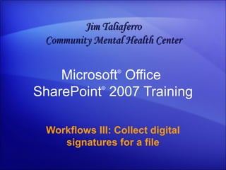 Microsoft ®  Office  SharePoint ®   2007 Training Workflows III: Collect digital signatures for a file Jim Taliaferro Community Mental Health Center 
