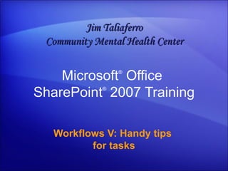 Microsoft ®  Office  SharePoint ®   2007 Training Workflows V: Handy tips  for tasks Jim Taliaferro Community Mental Health Center 