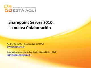 Sharepoint Server 2010: La nueva Colaboración Andrés Iturralde – Analista Senior IKOM aiturralde@ikom.cl Juan Valenzuela - Consultor Senior Datco Chile  - MVP juan.valenzuela@datco.cl 