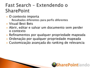 O contexto importaResultados diferentes para perfis diferentesVisual Best BetsAbrir, editar e salvar um documento sem perder o contextoRefinamentos por qualquer propriedade mapeadaOrdenação por qualquer propriedade mapeadaCustomização avançada do ranking de relevanciaFast Search – Extendendo o SharePoint