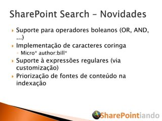 Suporte para operadores boleanos (OR, AND, ...)Implementação de caracteres coringaMicro* author:bill*Suporte à expressões regulares (via customização)Priorização de fontes de conteúdo na indexaçãoSharePoint Search – Novidades