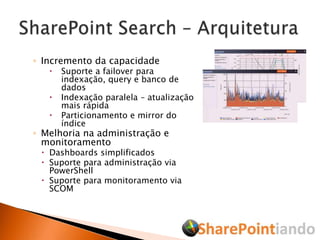 Incremento da capacidadeSuporte a failover para indexação, query e banco de dadosIndexação paralela – atualização mais rápidaParticionamento e mirror do índiceMelhoria na administração e monitoramentoDashboards simplificadosSuporte para administração via PowerShellSuporte para monitoramento via SCOMSharePoint Search – Arquitetura