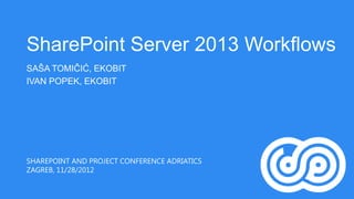 SharePoint Server 2013 Workflows
SAŠA TOMIČIĆ, EKOBIT
IVAN POPEK, EKOBIT




SHAREPOINT AND PROJECT CONFERENCE ADRIATICS
ZAGREB, 11/28/2012
 